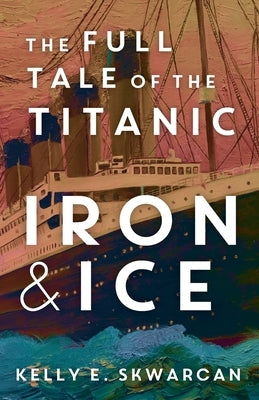 Iron & Ice: The Full Tale of the Titanic by Skwarcan, Kelly E.