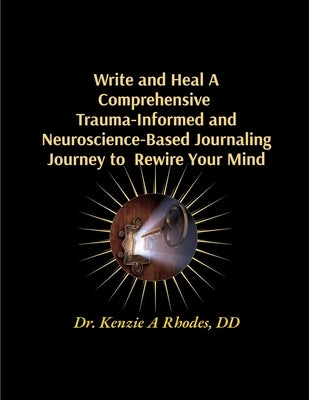 Write and Heal A Comprehensive Trauma-Informed and Neuroscience-Based Journaling Journey to Rewire Your Mind by Rhodes, Kenzie A.