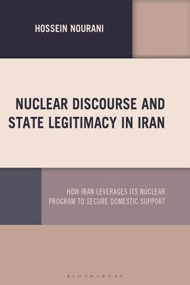 Nuclear Discourse and State Legitimacy in Iran: How Iran Leverages its Nuclear Program to Secure Domestic Support by Nourani, Hossein