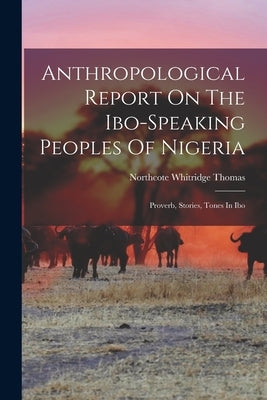 Anthropological Report On The Ibo-speaking Peoples Of Nigeria: Proverb, Stories, Tones In Ibo by Thomas, Northcote Whitridge