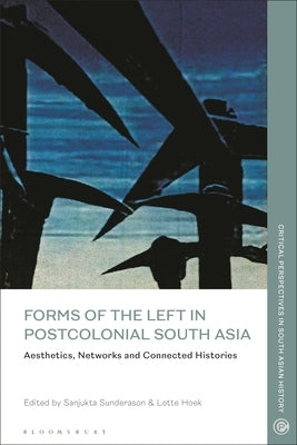 Forms of the Left in Postcolonial South Asia: Aesthetics, Networks and Connected Histories by Sunderason, Sanjukta