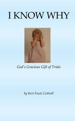 I Know Why: God's Gracious Gift of Trials by Cottrell, Keri Foutz