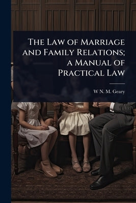 The Law of Marriage and Family Relations; a Manual of Practical Law by Geary, W. N. M.