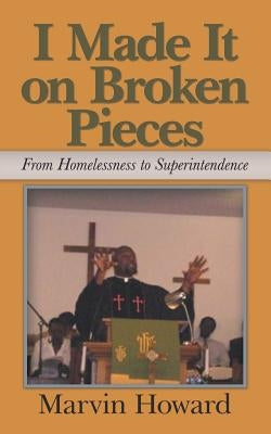I Made It on Broken Pieces: From Homelessness to Superintendence by Howard, Marvin