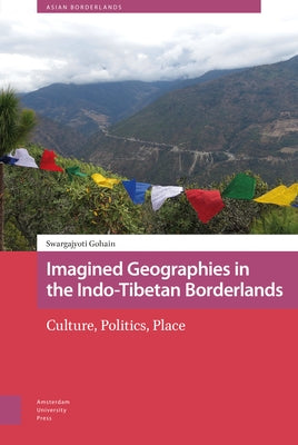 Imagined Geographies in the Indo-Tibetan Borderlands: Culture, Politics, Place by Gohain, Swargajyoti