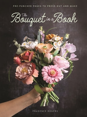 The Bouquet in a Book: Pre-Punched Pages to Press Out and Make by Rogers, Prudence