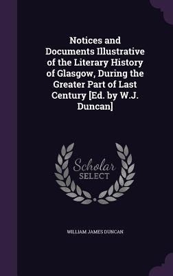 Notices and Documents Illustrative of the Literary History of Glasgow, During the Greater Part of Last Century [Ed. by W.J. Duncan] by Duncan, William James