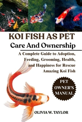 Koi Fish as Pet: A Complete Guide to Adoption, Feeding, Grooming, Health, and Happiness for Rescue Amazing Koi Fish by W. Taylor, Olivia