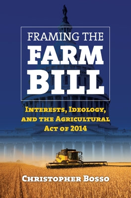Framing the Farm Bill: Interests, Ideology, and Agricultural Act of 2014 by Bosso, Christopher J.