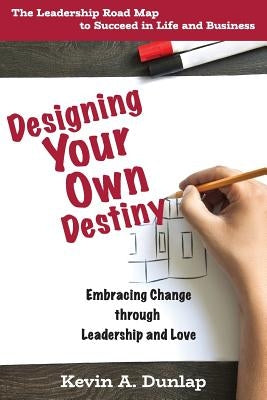 Designing Your Own Destiny: Embracing Change through Leadership and Love by Dunlap, Kevin a.