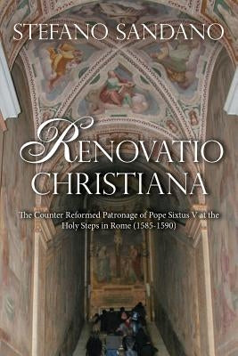 Renovatio Christiana: The Counter Reformed Patronage Of Pope Sixtus V At The Holy Steps In Rome (1585-1590) by Sandano, Stefano