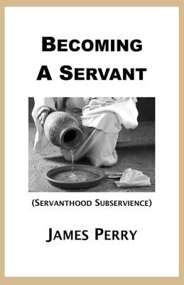 Becoming a Servant: Servanthood and Subservience by Perry, James