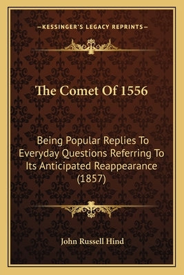 The Comet Of 1556: Being Popular Replies To Everyday Questions Referring To Its Anticipated Reappearance (1857) by Hind, John Russell
