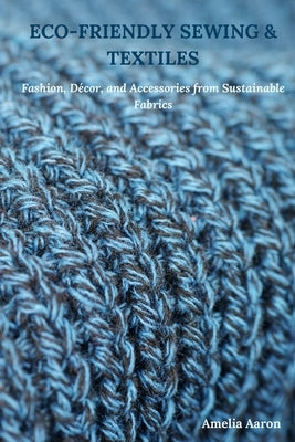 Eco-Friendly Sewing & Textiles: Fashion, D?cor, and Accessories from Sustainable Fabrics by Aaron, Amelia
