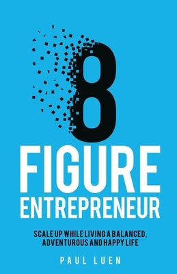 Eight Figure Entrepreneur: Scale Up While Living A Balanced, Adventurous And Happy Life by Paul, Luen