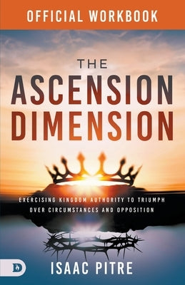 The Official Workbook for The Ascension Dimension: Exercising Kingdom Authority to Triumph over Circumstances and Opposition by Pitre, Isaac