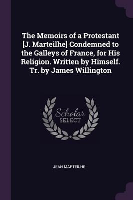 The Memoirs of a Protestant [J. Marteilhe] Condemned to the Galleys of France, for His Religion. Written by Himself. Tr. by James Willington by Marteilhe, Jean