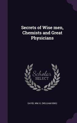 Secrets of Wise men, Chemists and Great Physicians by David, Wm K.
