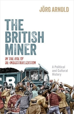 The British Miner in the Age of De-Industrialization: A Political and Cultural History by Arnold, Jörg