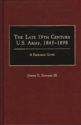 The Late 19th Century U.S. Army, 1865-1898: A Research Guide by III, Joseph G. Dawson