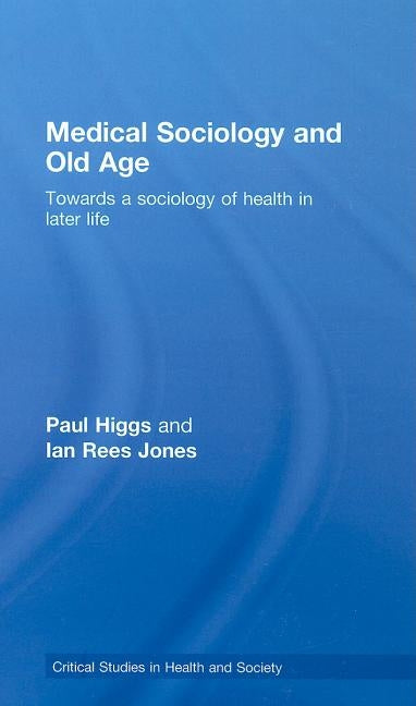 Medical Sociology and Old Age: Towards a sociology of health in later life by Higgs, Paul