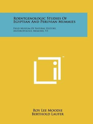 Roentgenologic Studies of Egyptian and Peruvian Mummies: Field Museum of Natural History, Anthropology, Memoirs, V3 by Moodie, Roy Lee