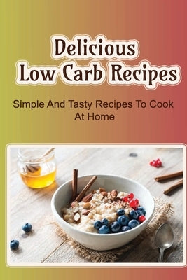 Delicious Low Carb Recipes: Simple And Tasty Recipes To Cook At Home by Sehnert, Celena