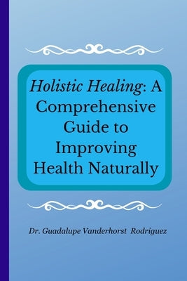 Holistic Healing: A Comprehensive Guide to Improving Health Naturally by Vanderhorst Rodriguez, Guadalupe