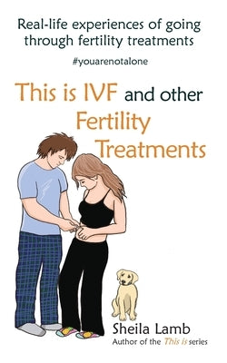 This is IVF and other Fertility Treatments: Real-life experiences of going through fertility treatments by Lamb, Sheila