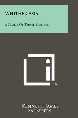 Whither Asia: A Study of Three Leaders by Saunders, Kenneth James