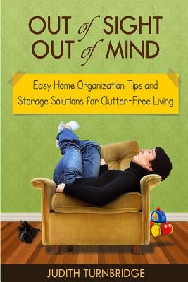 Out of Sight, Out of Mind - Easy Home Organization Tips and Storage Solutions for Clutter-Free Living by Turnbridge, Judith