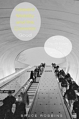 Upward Mobility and the Common Good: Toward a Literary History of the Welfare State by Robbins, Bruce