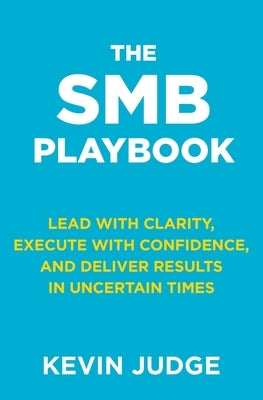 The SMB Playbook: Lead with Clarity, Execute with Confidence, and Deliver Results in Uncertain Times by Judge, Kevin