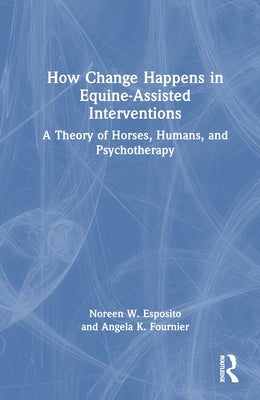 How Change Happens in Equine-Assisted Interventions: A Theory of Horses, Humans, and Psychotherapy by Esposito, Noreen W.