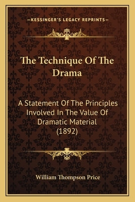 The Technique Of The Drama: A Statement Of The Principles Involved In The Value Of Dramatic Material (1892) by Price, William Thompson
