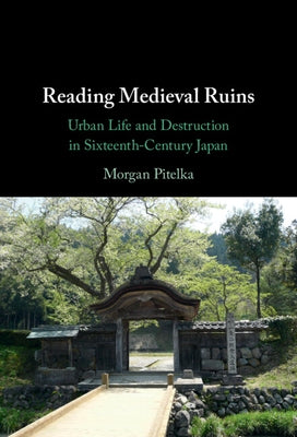 Reading Medieval Ruins: Urban Life and Destruction in Sixteenth-Century Japan by Pitelka, Morgan