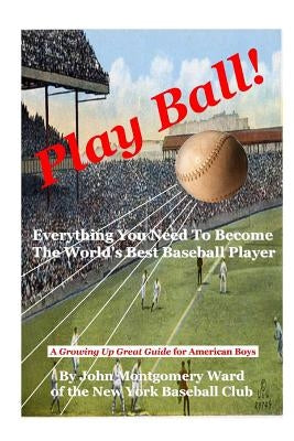 Play Ball!: Everything You Need To Become The World's Best Baseball Player by Ward, John Montgomery