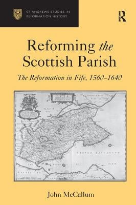 Reforming the Scottish Parish: The Reformation in Fife, 1560-1640 by McCallum, John