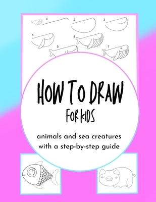 How to Draw for Kids: animals and sea creatures with a step-by-step guide by K, Katerina
