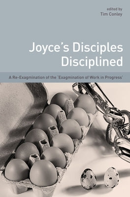 Joyce's Disciples Disciplined: A Re-Exagmination of the Exagmination of Work Inprogress by Conley, Tim