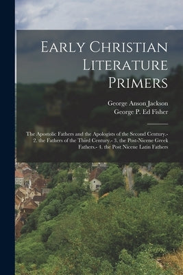 Early Christian Literature Primers: The Apostolic Fathers and the Apologists of the Second Century.- 2. the Fathers of the Third Century.- 3. the Post by Jackson, George Anson