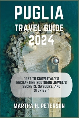 Puglia: "Get to Know Italy's Enchanting Southern Jewel's Secrets, Savours, and Stories." by H. Peterson, Martha