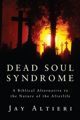 Dead Soul Syndrome: A Biblical Alternative to the Nature of the Afterlife by Altieri, Jay