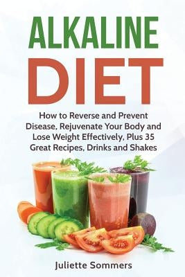 Alkaline Diet: How to Reverse and Prevent Disease, Rejuvenate Your Body and Lose Weight Effectively, Plus 35 Great Recipes, Drinks and Shakes by Sommers, Juliette