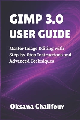 Gimp 3.0 User Guide: Master Image Editing with Step-by-Step Instructions and Advanced Techniques by Chalifour, Oksana