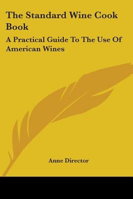 The Standard Wine Cook Book: A Practical Guide To The Use Of American Wines by Director, Anne