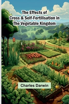 The Effects Of Cross & Self-Fertilisation In The Vegetable Kingdom by Darwin, Charles