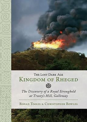 The Lost Dark Age Kingdom of Rheged: The Discovery of a Royal Stronghold at Trusty's Hill, Galloway by Toolis, Ronan