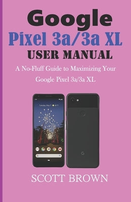 GOOGLE PIXEL 3a/3a XL USER MANUAL: A No-Fluff Guide to Maximizing your Google Pixel 3a/3a XL by Brown, Scott