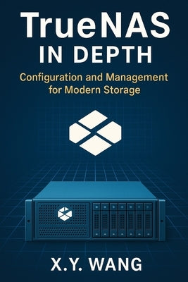 TrueNAS in Depth: Configuration and Management for Modern Storage by Wang, X. Y.
